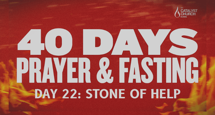 40 DAYS OF PRAYER AND FASTING: DAY 22 (Stone of Help)